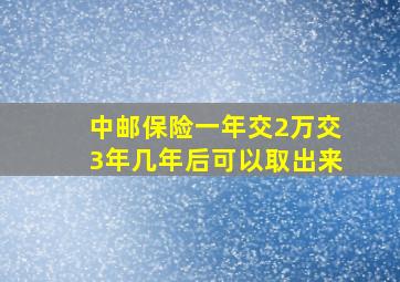 中邮保险一年交2万交3年几年后可以取出来