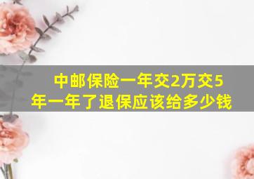 中邮保险一年交2万交5年一年了退保应该给多少钱