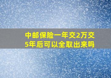 中邮保险一年交2万交5年后可以全取出来吗