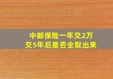 中邮保险一年交2万交5年后是否全取出来