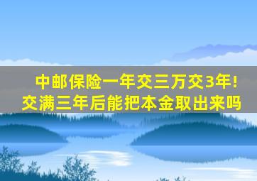 中邮保险一年交三万交3年!交满三年后能把本金取出来吗