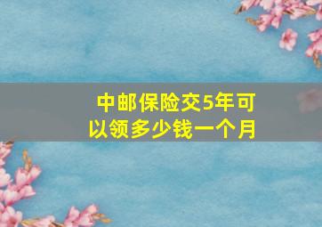 中邮保险交5年可以领多少钱一个月