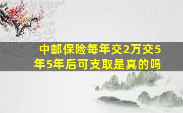 中邮保险每年交2万交5年5年后可支取是真的吗