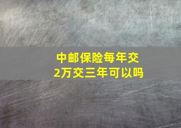 中邮保险每年交2万交三年可以吗