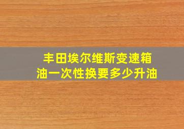 丰田埃尔维斯变速箱油一次性换要多少升油