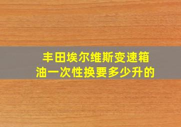 丰田埃尔维斯变速箱油一次性换要多少升的