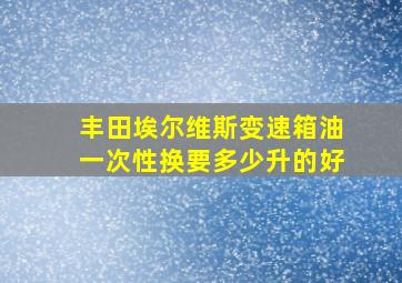 丰田埃尔维斯变速箱油一次性换要多少升的好