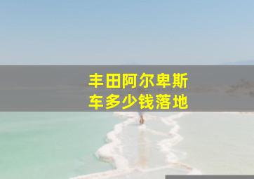 丰田阿尔卑斯车多少钱落地