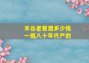 丰谷老窖酒多少钱一瓶八十年代产的