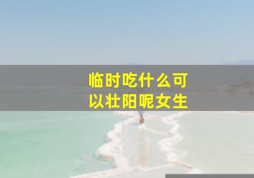 临时吃什么可以壮阳呢女生