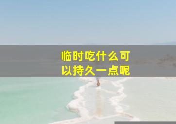 临时吃什么可以持久一点呢