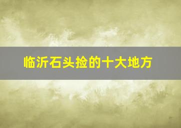 临沂石头捡的十大地方