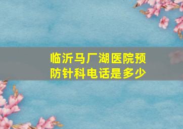 临沂马厂湖医院预防针科电话是多少