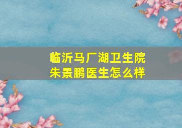 临沂马厂湖卫生院朱景鹏医生怎么样