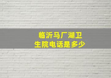 临沂马厂湖卫生院电话是多少