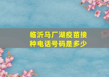 临沂马厂湖疫苗接种电话号码是多少