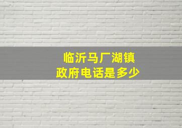 临沂马厂湖镇政府电话是多少