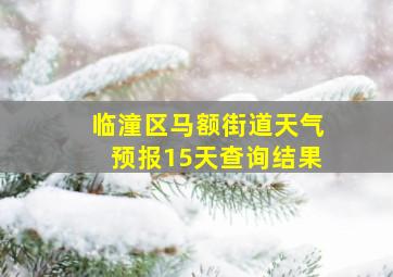 临潼区马额街道天气预报15天查询结果