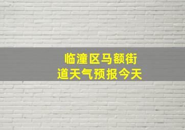 临潼区马额街道天气预报今天