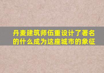 丹麦建筑师伍重设计了著名的什么成为这座城市的象征