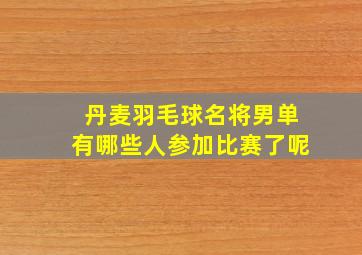 丹麦羽毛球名将男单有哪些人参加比赛了呢