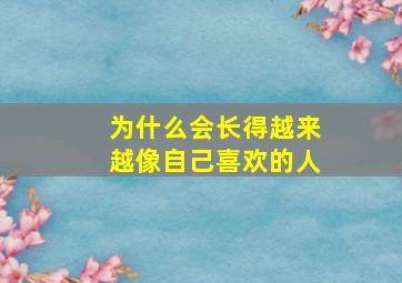 为什么会长得越来越像自己喜欢的人