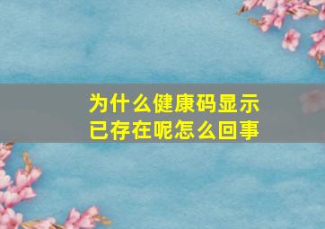 为什么健康码显示已存在呢怎么回事