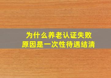 为什么养老认证失败原因是一次性待遇结清