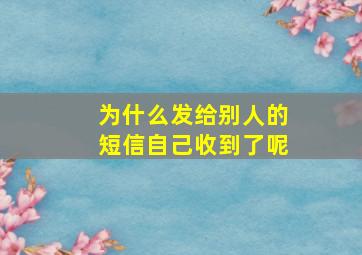 为什么发给别人的短信自己收到了呢