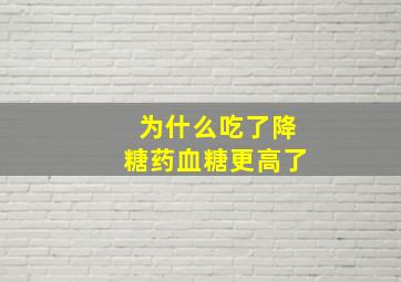 为什么吃了降糖药血糖更高了