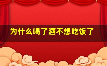 为什么喝了酒不想吃饭了