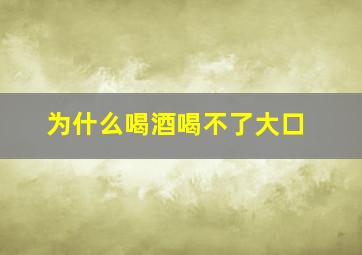 为什么喝酒喝不了大口