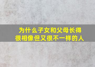 为什么子女和父母长得很相像但又很不一样的人