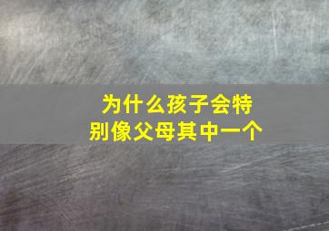 为什么孩子会特别像父母其中一个