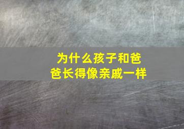 为什么孩子和爸爸长得像亲戚一样