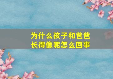 为什么孩子和爸爸长得像呢怎么回事