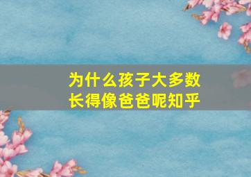 为什么孩子大多数长得像爸爸呢知乎