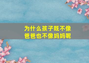 为什么孩子既不像爸爸也不像妈妈呢