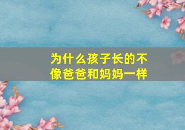 为什么孩子长的不像爸爸和妈妈一样