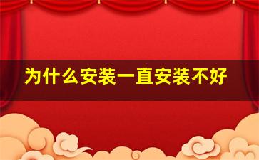 为什么安装一直安装不好