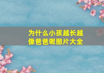 为什么小孩越长越像爸爸呢图片大全