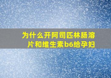 为什么开阿司匹林肠溶片和维生素b6给孕妇