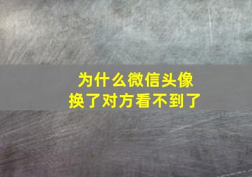 为什么微信头像换了对方看不到了