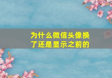 为什么微信头像换了还是显示之前的