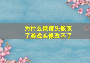 为什么微信头像改了游戏头像改不了