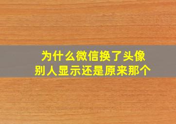 为什么微信换了头像别人显示还是原来那个