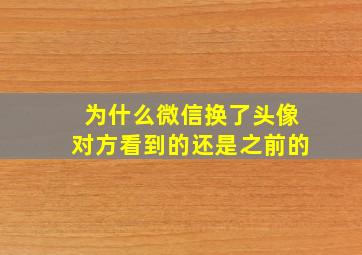 为什么微信换了头像对方看到的还是之前的