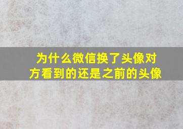 为什么微信换了头像对方看到的还是之前的头像