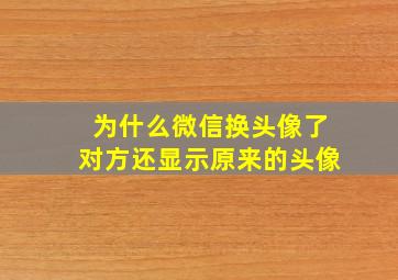 为什么微信换头像了对方还显示原来的头像