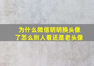 为什么微信明明换头像了怎么别人看还是老头像